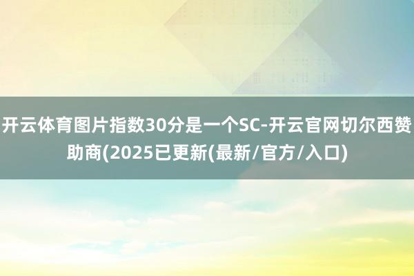 开云体育图片指数30分是一个SC-开云官网切尔西赞助商(2025已更新(最新/官方/入口)