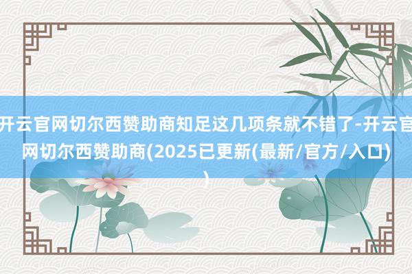 开云官网切尔西赞助商知足这几项条就不错了-开云官网切尔西赞助商(2025已更新(最新/官方/入口)