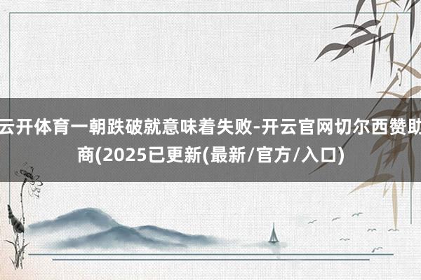 云开体育一朝跌破就意味着失败-开云官网切尔西赞助商(2025已更新(最新/官方/入口)