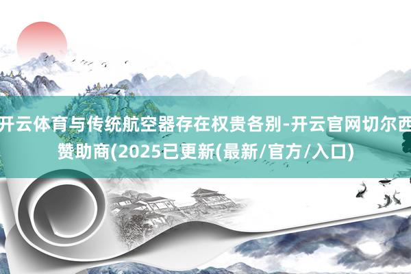 开云体育与传统航空器存在权贵各别-开云官网切尔西赞助商(2025已更新(最新/官方/入口)