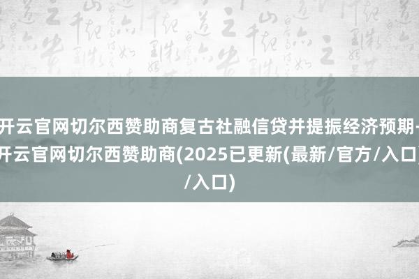 开云官网切尔西赞助商复古社融信贷并提振经济预期-开云官网切尔西赞助商(2025已更新(最新/官方/入口)