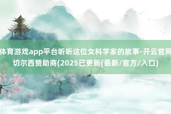 体育游戏app平台听听这位女科学家的故事-开云官网切尔西赞助商(2025已更新(最新/官方/入口)