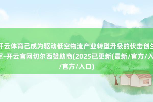 开云体育已成为驱动低空物流产业转型升级的伏击创生力军-开云官网切尔西赞助商(2025已更新(最新/官方/入口)