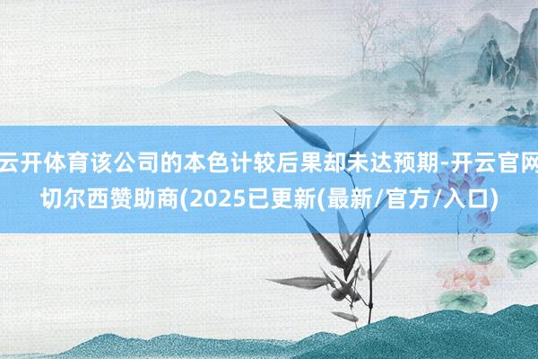 云开体育该公司的本色计较后果却未达预期-开云官网切尔西赞助商(2025已更新(最新/官方/入口)