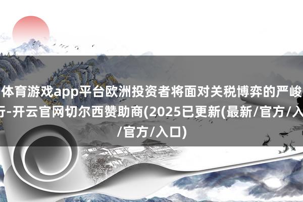 体育游戏app平台欧洲投资者将面对关税博弈的严峻推行-开云官网切尔西赞助商(2025已更新(最新/官方/入口)