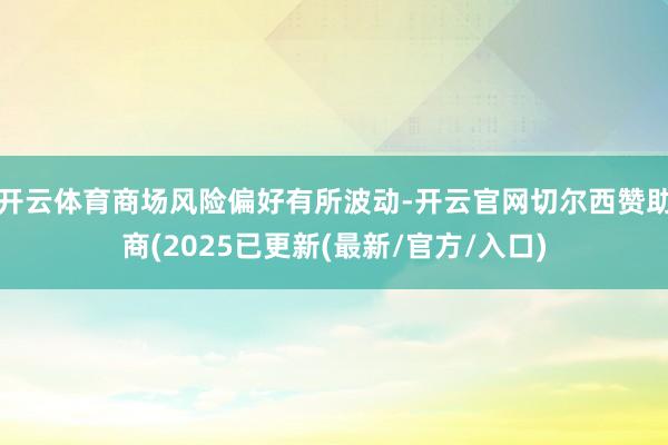 开云体育商场风险偏好有所波动-开云官网切尔西赞助商(2025已更新(最新/官方/入口)