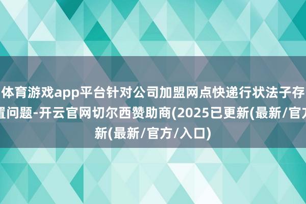 体育游戏app平台针对公司加盟网点快递行状法子存在的处置问题-开云官网切尔西赞助商(2025已更新(最新/官方/入口)