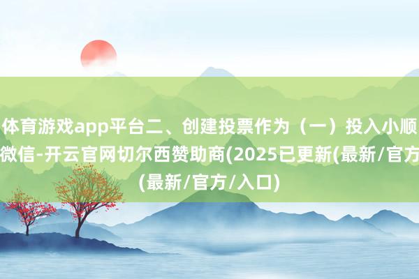 体育游戏app平台二、创建投票作为（一）投入小顺序掀开微信-开云官网切尔西赞助商(2025已更新(最新/官方/入口)
