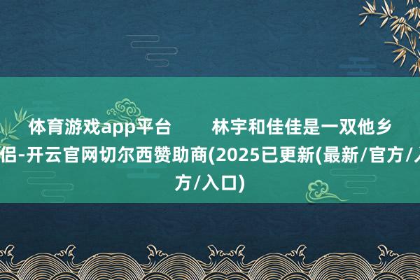 体育游戏app平台        林宇和佳佳是一双他乡恋情侣-开云官网切尔西赞助商(2025已更新(最新/官方/入口)
