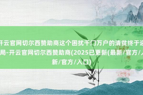 开云官网切尔西赞助商这个困扰千门万户的清贫终于迎来破局-开云官网切尔西赞助商(2025已更新(最新/官方/入口)