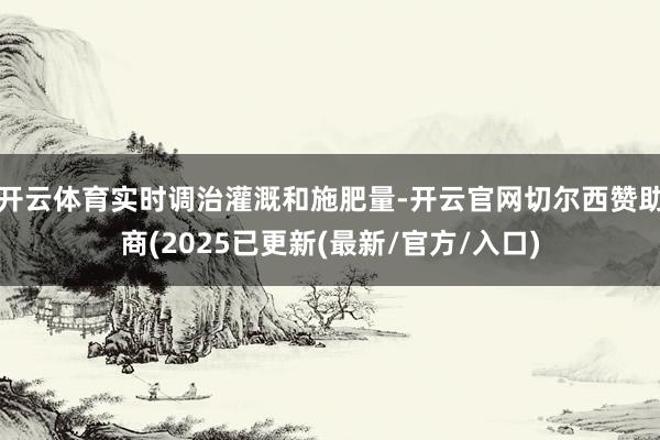 开云体育实时调治灌溉和施肥量-开云官网切尔西赞助商(2025已更新(最新/官方/入口)