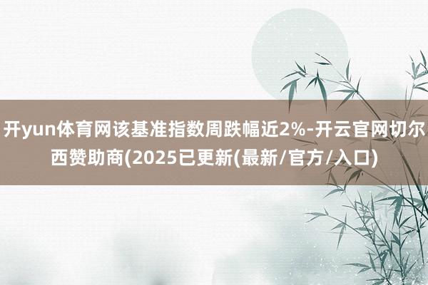 开yun体育网该基准指数周跌幅近2%-开云官网切尔西赞助商(2025已更新(最新/官方/入口)