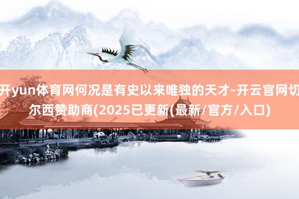 开yun体育网何况是有史以来唯独的天才-开云官网切尔西赞助商(2025已更新(最新/官方/入口)