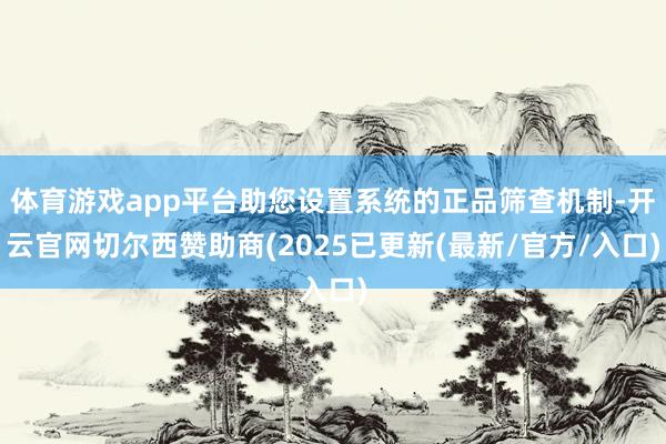 体育游戏app平台助您设置系统的正品筛查机制-开云官网切尔西赞助商(2025已更新(最新/官方/入口)