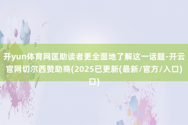 开yun体育网匡助读者更全面地了解这一话题-开云官网切尔西赞助商(2025已更新(最新/官方/入口)