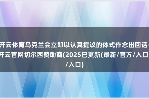开云体育乌克兰会立即以认真提议的体式作念出回话-开云官网切尔西赞助商(2025已更新(最新/官方/入口)