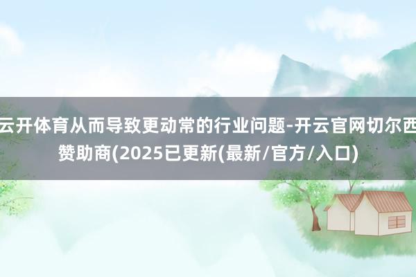 云开体育从而导致更动常的行业问题-开云官网切尔西赞助商(2025已更新(最新/官方/入口)