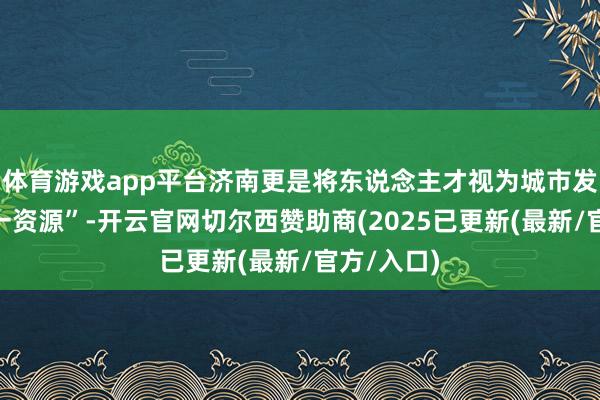 体育游戏app平台济南更是将东说念主才视为城市发展的“第一资源”-开云官网切尔西赞助商(2025已更新(最新/官方/入口)