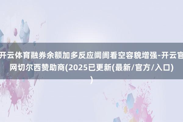 开云体育融券余额加多反应阛阓看空容貌增强-开云官网切尔西赞助商(2025已更新(最新/官方/入口)