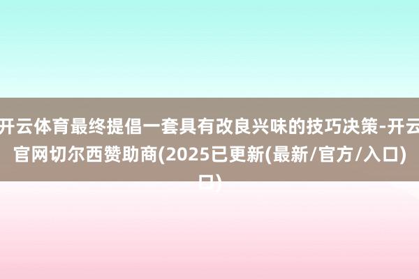开云体育最终提倡一套具有改良兴味的技巧决策-开云官网切尔西赞助商(2025已更新(最新/官方/入口)