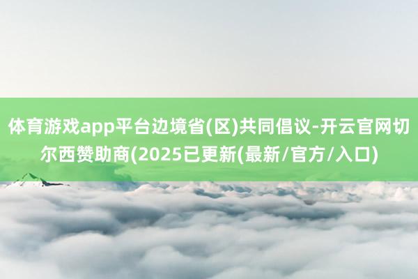 体育游戏app平台边境省(区)共同倡议-开云官网切尔西赞助商(2025已更新(最新/官方/入口)