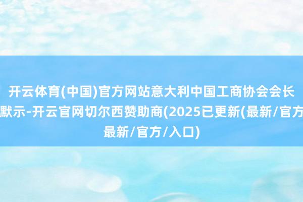 开云体育(中国)官方网站　　意大利中国工商协会会长胡莉莎默示-开云官网切尔西赞助商(2025已更新(最新/官方/入口)