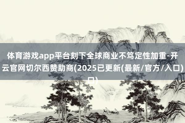体育游戏app平台　　刻下全球商业不笃定性加重-开云官网切尔西赞助商(2025已更新(最新/官方/入口)