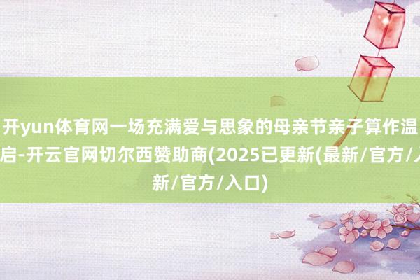 开yun体育网一场充满爱与思象的母亲节亲子算作温暖开启-开云官网切尔西赞助商(2025已更新(最新/官方/入口)