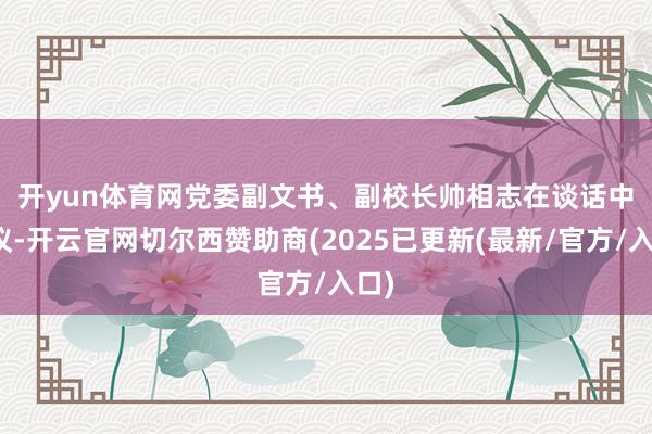 开yun体育网　　党委副文书、副校长帅相志在谈话中建议-开云官网切尔西赞助商(2025已更新(最新/官方/入口)