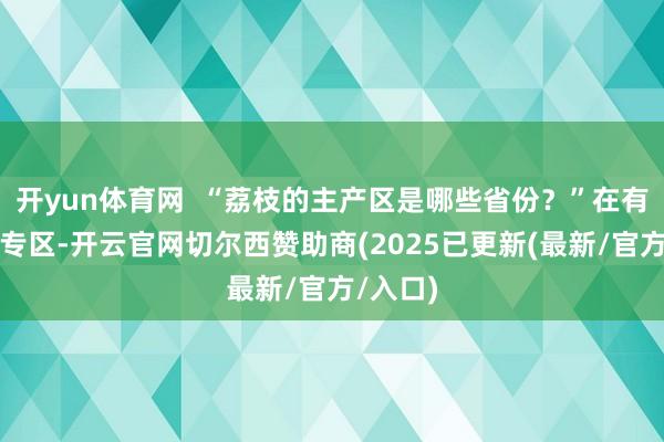 开yun体育网  “荔枝的主产区是哪些省份？”在有奖问答专区-开云官网切尔西赞助商(2025已更新(最新/官方/入口)
