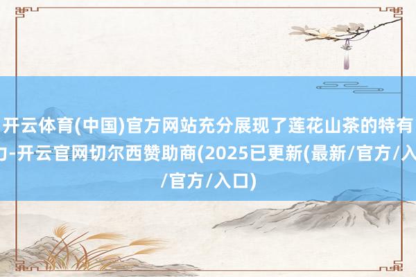 开云体育(中国)官方网站充分展现了莲花山茶的特有魔力-开云官网切尔西赞助商(2025已更新(最新/官方/入口)