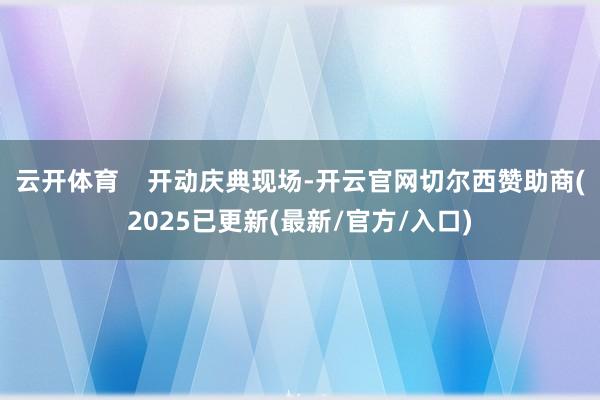 云开体育    开动庆典现场-开云官网切尔西赞助商(2025已更新(最新/官方/入口)