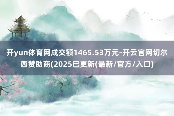 开yun体育网成交额1465.53万元-开云官网切尔西赞助商(2025已更新(最新/官方/入口)