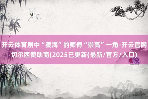 开云体育剧中“藏海”的师傅“崇高”一角-开云官网切尔西赞助商(2025已更新(最新/官方/入口)