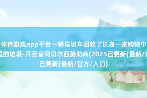 体育游戏app平台一辆垃圾车回收了长岛一家购物中心垃圾箱里的垃圾-开云官网切尔西赞助商(2025已更新(最新/官方/入口)