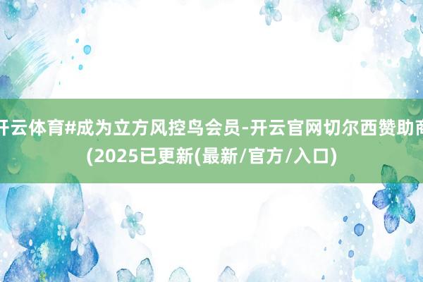 开云体育#成为立方风控鸟会员-开云官网切尔西赞助商(2025已更新(最新/官方/入口)