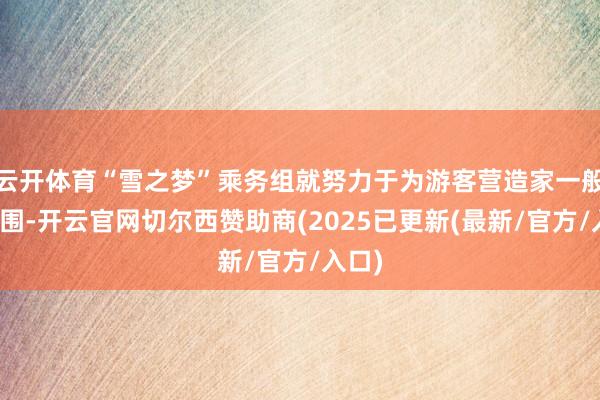 云开体育“雪之梦”乘务组就努力于为游客营造家一般的氛围-开云官网切尔西赞助商(2025已更新(最新/官方/入口)