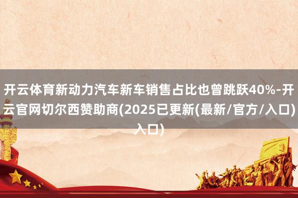 开云体育新动力汽车新车销售占比也曾跳跃40%-开云官网切尔西赞助商(2025已更新(最新/官方/入口)