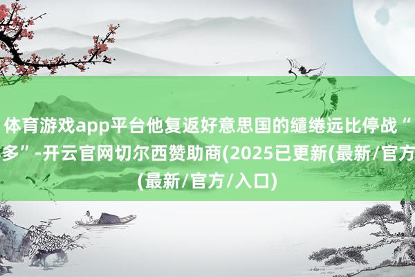 体育游戏app平台他复返好意思国的缱绻远比停战“重磅得多”-开云官网切尔西赞助商(2025已更新(最新/官方/入口)
