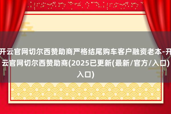 开云官网切尔西赞助商严格结尾购车客户融资老本-开云官网切尔西赞助商(2025已更新(最新/官方/入口)