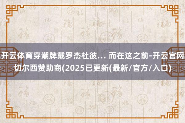 开云体育穿潮牌戴罗杰杜彼… 而在这之前-开云官网切尔西赞助商(2025已更新(最新/官方/入口)