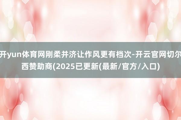 开yun体育网刚柔并济让作风更有档次-开云官网切尔西赞助商(2025已更新(最新/官方/入口)