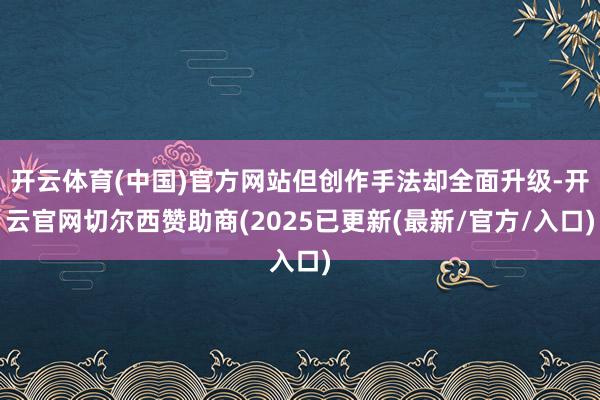 开云体育(中国)官方网站但创作手法却全面升级-开云官网切尔西赞助商(2025已更新(最新/官方/入口)