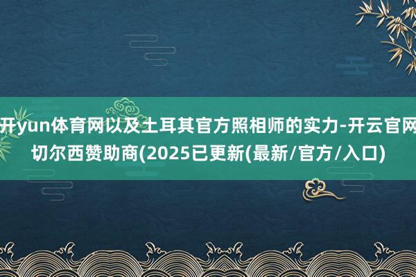 开yun体育网以及土耳其官方照相师的实力-开云官网切尔西赞助商(2025已更新(最新/官方/入口)