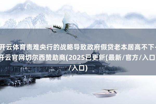 开云体育责难央行的战略导致政府假贷老本居高不下-开云官网切尔西赞助商(2025已更新(最新/官方/入口)