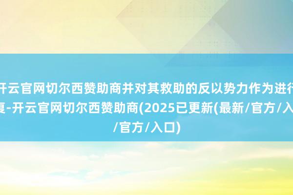 开云官网切尔西赞助商并对其救助的反以势力作为进行恢复-开云官网切尔西赞助商(2025已更新(最新/官方/入口)