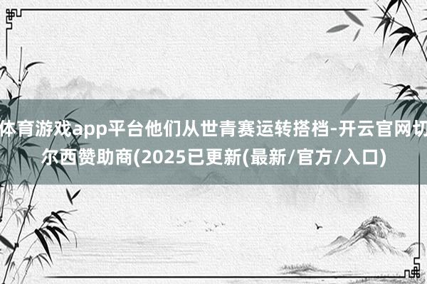 体育游戏app平台他们从世青赛运转搭档-开云官网切尔西赞助商(2025已更新(最新/官方/入口)