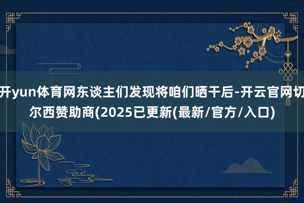 开yun体育网东谈主们发现将咱们晒干后-开云官网切尔西赞助商(2025已更新(最新/官方/入口)