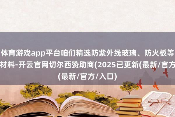 体育游戏app平台咱们精选防紫外线玻璃、防火板等高品性材料-开云官网切尔西赞助商(2025已更新(最新/官方/入口)