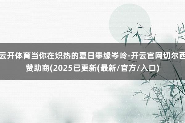 云开体育当你在炽热的夏日攀缘岑岭-开云官网切尔西赞助商(2025已更新(最新/官方/入口)